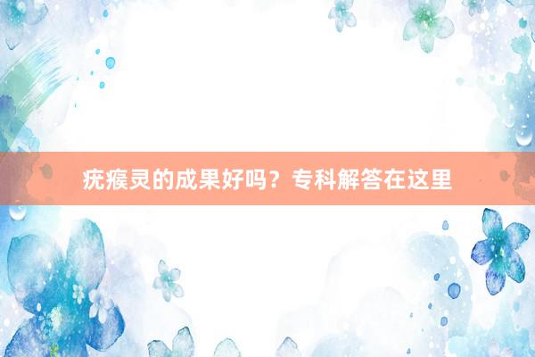 疣瘊灵的成果好吗？专科解答在这里