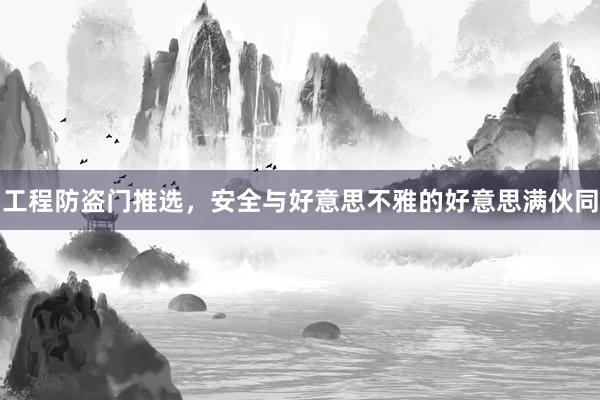 工程防盗门推选，安全与好意思不雅的好意思满伙同